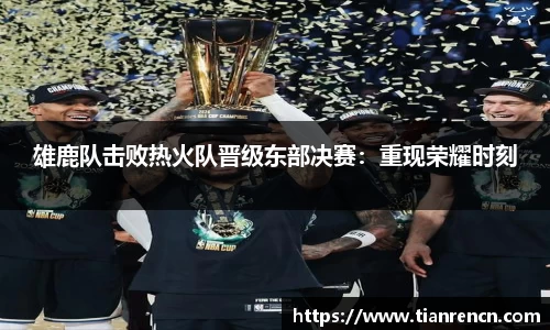 雄鹿队击败热火队晋级东部决赛：重现荣耀时刻