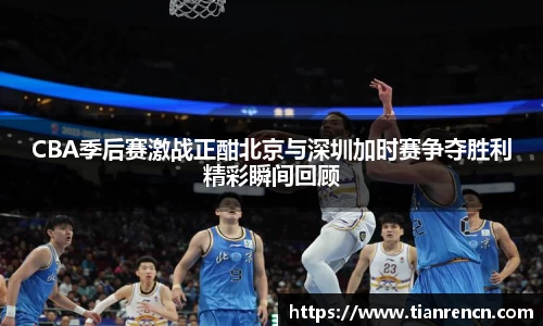 CBA季后赛激战正酣北京与深圳加时赛争夺胜利精彩瞬间回顾