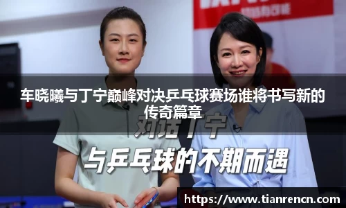车晓曦与丁宁巅峰对决乒乓球赛场谁将书写新的传奇篇章