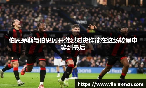 伯恩茅斯与伯恩展开激烈对决谁能在这场较量中笑到最后